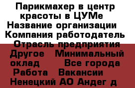 Парикмахер в центр красоты в ЦУМе › Название организации ­ Компания-работодатель › Отрасль предприятия ­ Другое › Минимальный оклад ­ 1 - Все города Работа » Вакансии   . Ненецкий АО,Андег д.